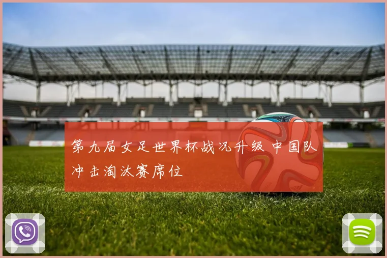 第九届女足世界杯战况升级 中国队冲击淘汰赛席位