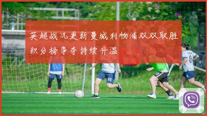 英超战况更新曼城利物浦双双取胜积分榜争夺持续升温