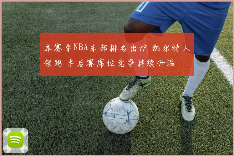 本赛季NBA东部排名出炉 凯尔特人领跑 季后赛席位竞争持续升温