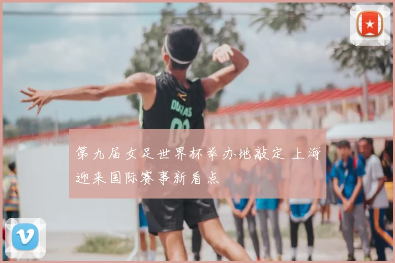 第九届女足世界杯举办地敲定 上海迎来国际赛事新看点