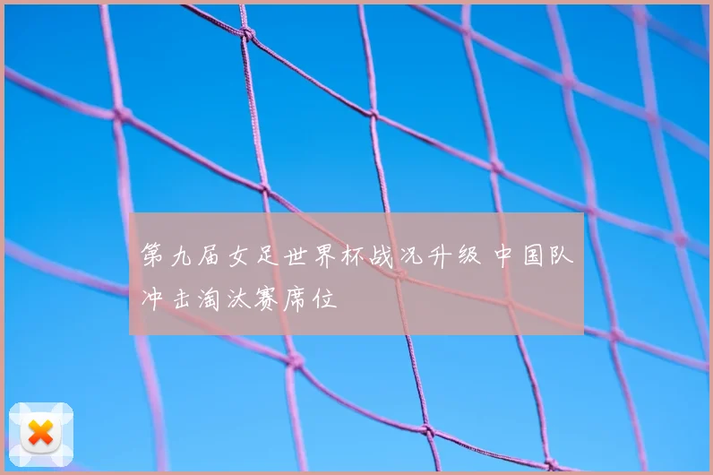 第九届女足世界杯战况升级 中国队冲击淘汰赛席位