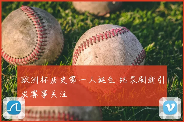 欧洲杯历史第一人诞生 纪录刷新引发赛事关注