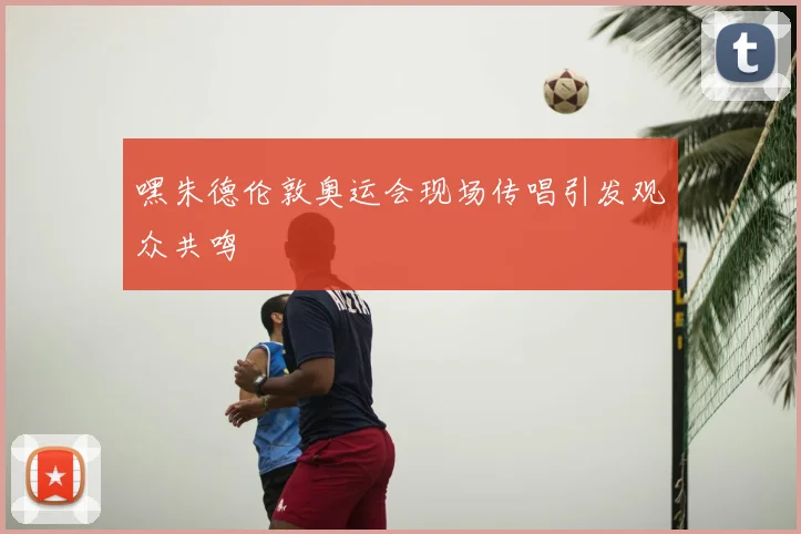 嘿朱德伦敦奥运会现场传唱引发观众共鸣