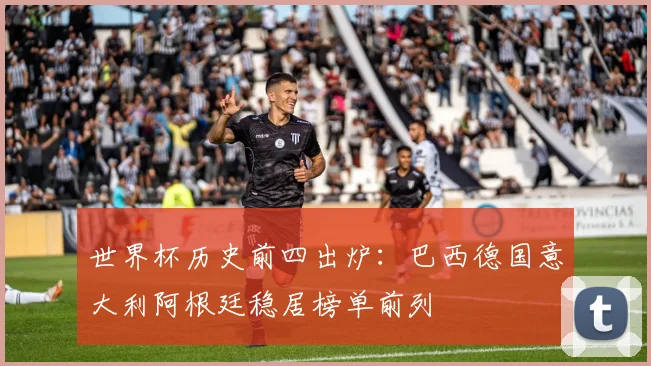 世界杯历史前四出炉：巴西德国意大利阿根廷稳居榜单前列