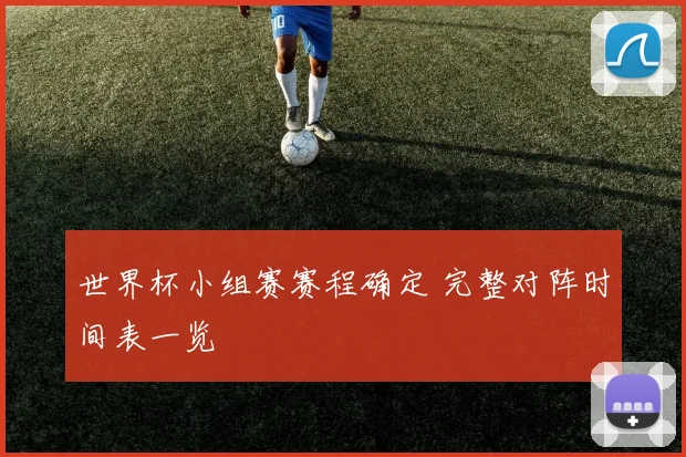 世界杯小组赛赛程确定 完整对阵时间表一览