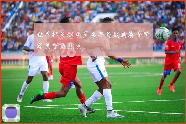 世界杯足球明星名字备战新赛季阵容调整成焦点
