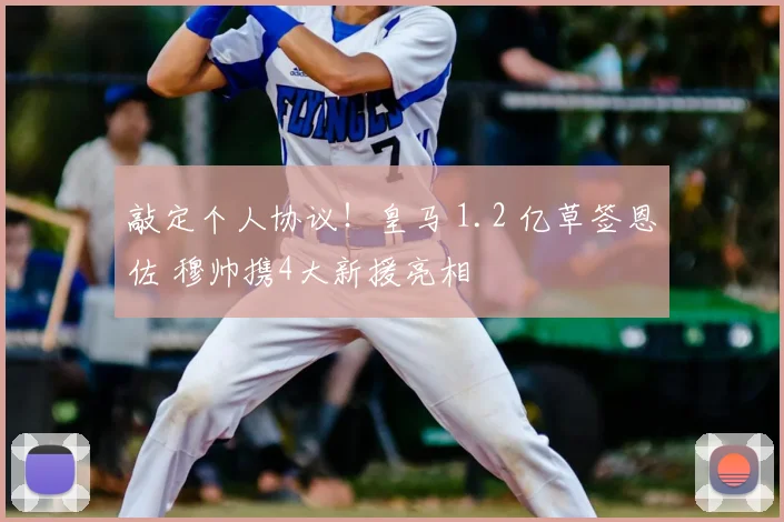 敲定个人协议！皇马 1.2 亿草签恩佐 穆帅携4大新援亮相