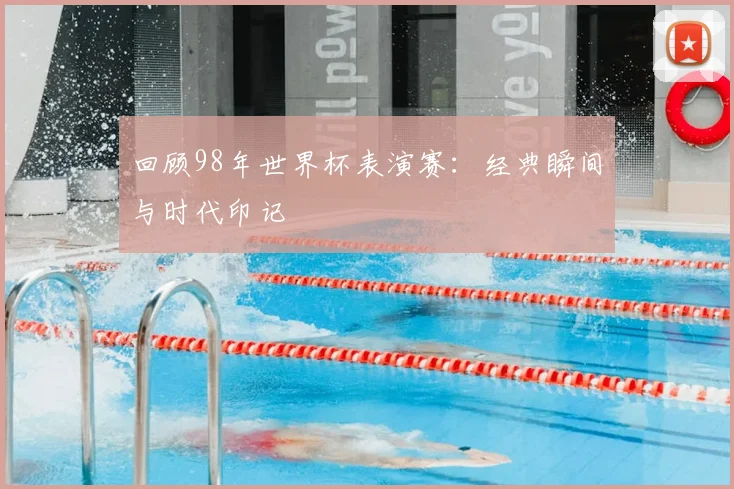 回顾98年世界杯表演赛:经典瞬间与时代印记