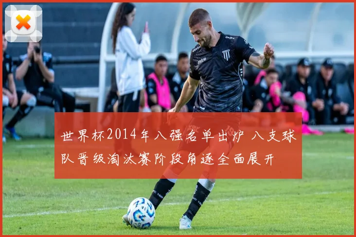 世界杯2014年八强名单出炉 八支球队晋级淘汰赛阶段角逐全面展开