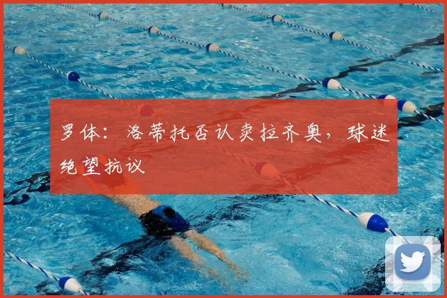 罗体:洛蒂托否认卖拉齐奥,球迷绝望抗议