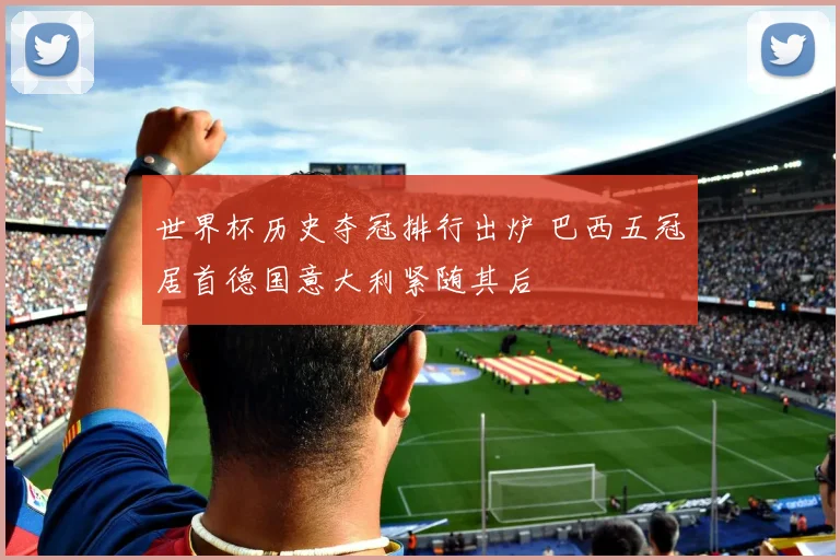 世界杯历史夺冠排行出炉 巴西五冠居首德国意大利紧随其后