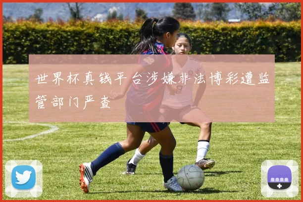 世界杯真钱平台涉嫌非法博彩遭监管部门严查