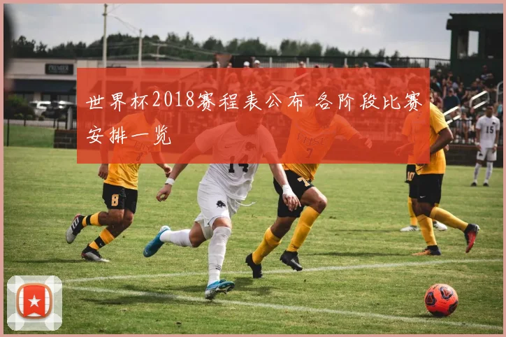 世界杯2018赛程表公布 各阶段比赛安排一览