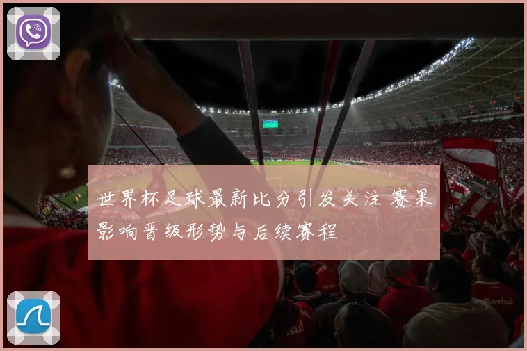 世界杯足球最新比分引发关注 赛果影响晋级形势与后续赛程