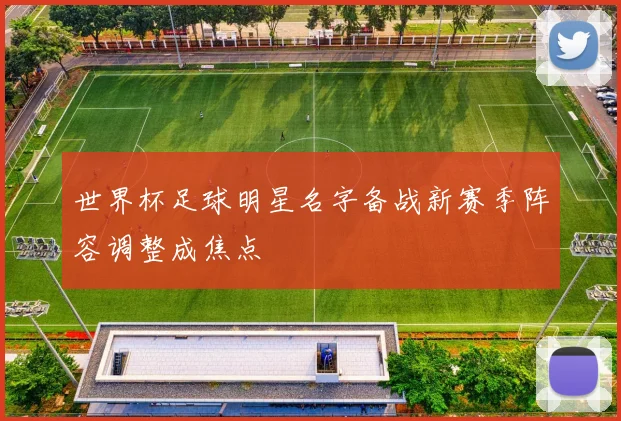 世界杯足球明星名字备战新赛季阵容调整成焦点
