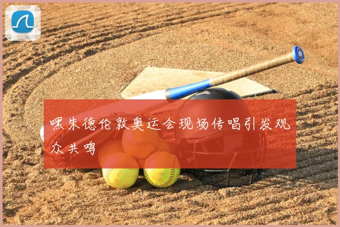 嘿朱德伦敦奥运会现场传唱引发观众共鸣