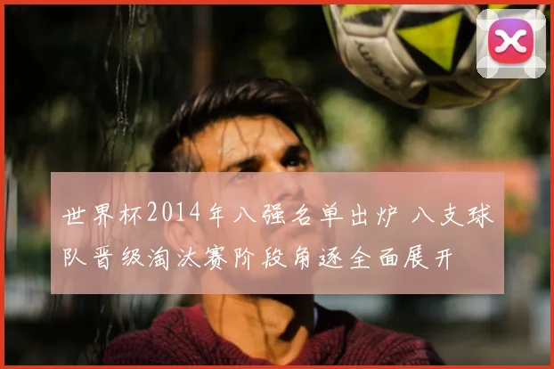 世界杯2014年八强名单出炉 八支球队晋级淘汰赛阶段角逐全面展开