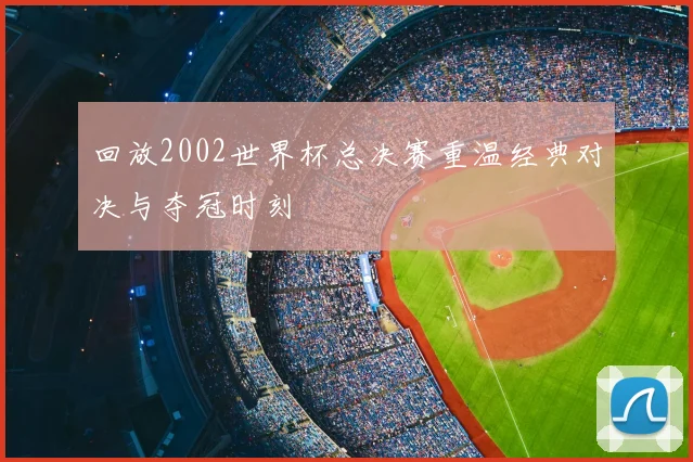 回放2002世界杯总决赛重温经典对决与夺冠时刻